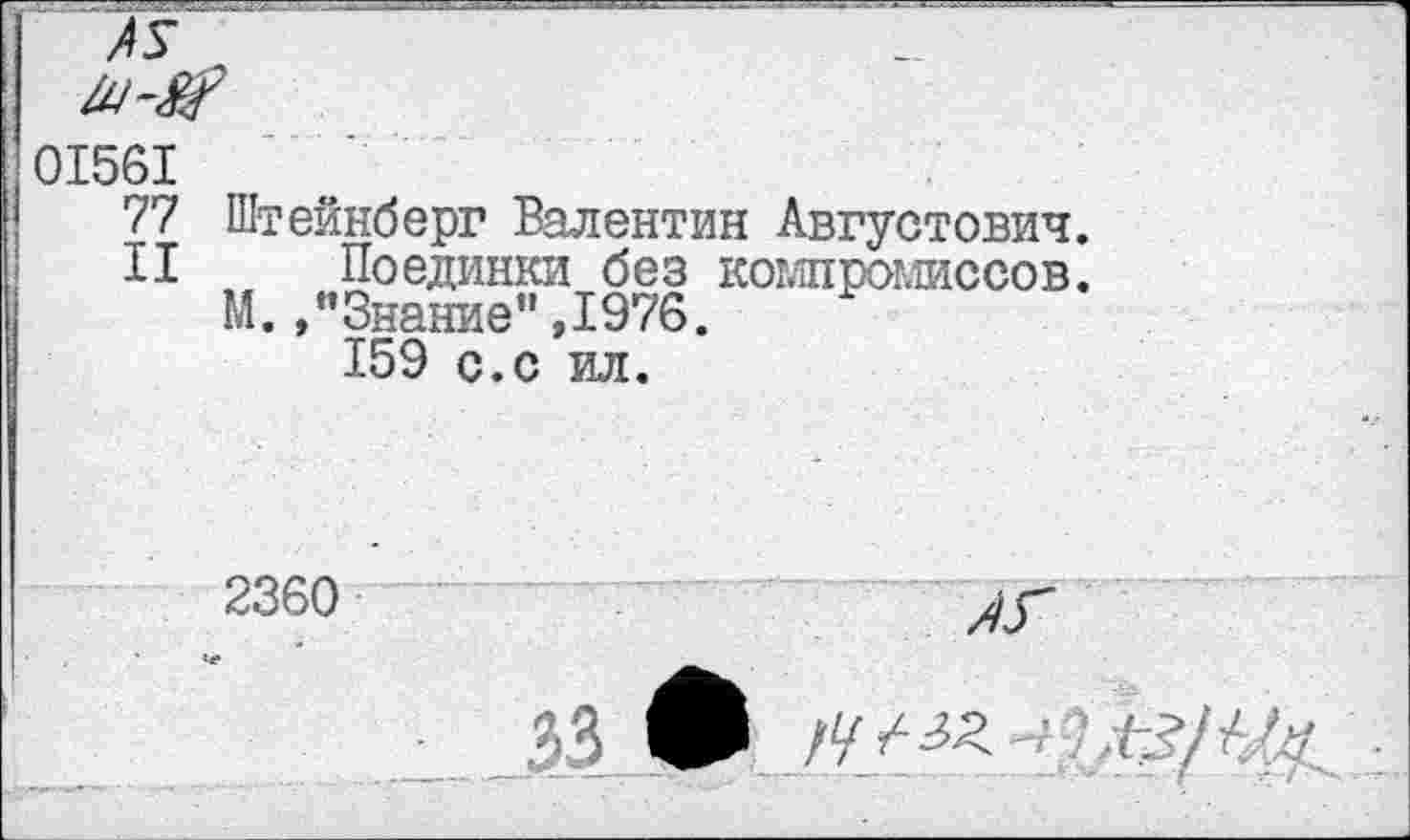 ﻿01561
77 Штейнберг Валентин Августович.
II Поединки без компромиссов.
М. /’Знание”,1976.
159 с.с ил.
2360
33 •